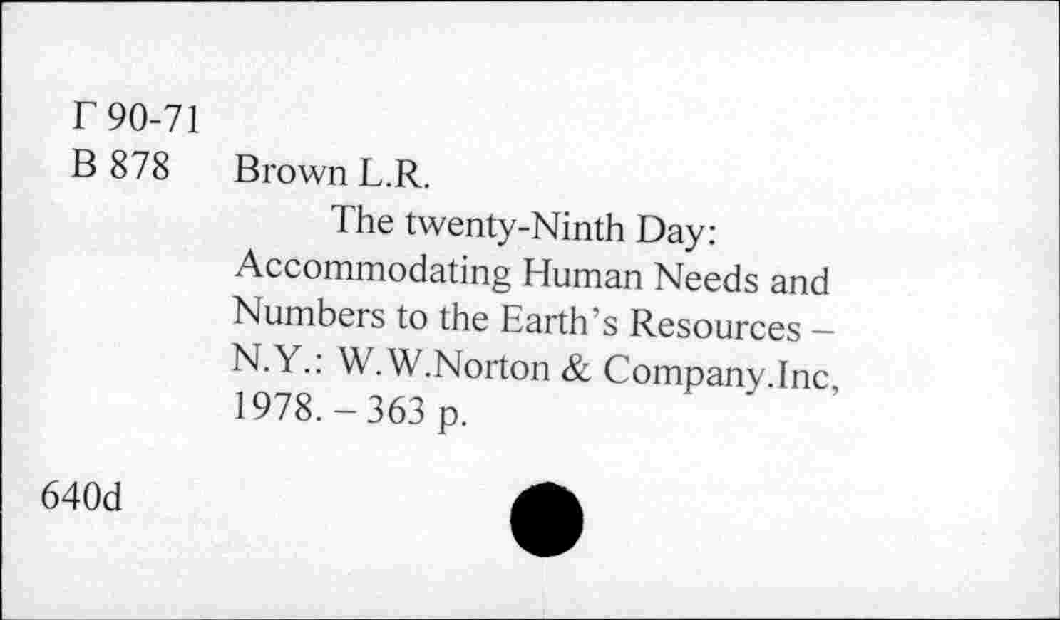 ﻿T 90-71
B 878
Brown L.R.
The twenty-Ninth Day: Accommodating Human Needs and Numbers to the Earth’s Resources -N.Y.: W.W.Norton & Company.Inc, 1978. — 363 p.
640d